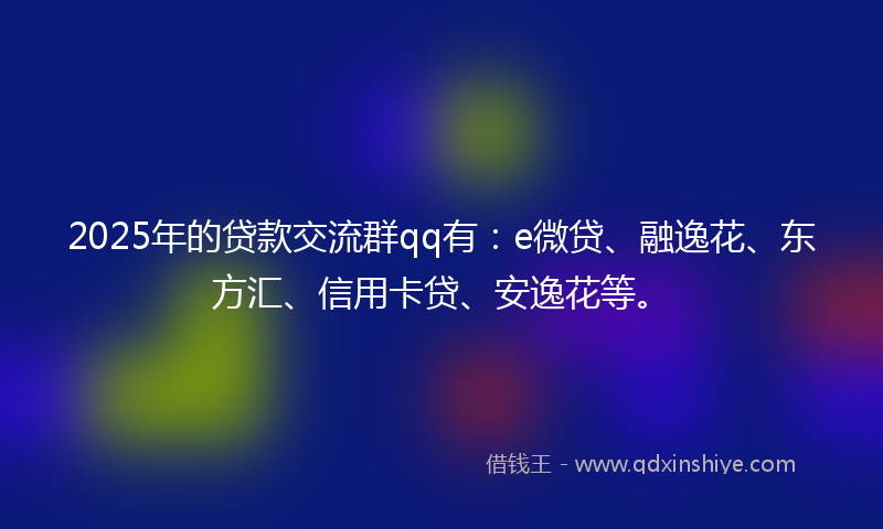 2025年的贷款交流群qq有：e微贷、融逸花、东方汇、信用卡贷、安逸花等。