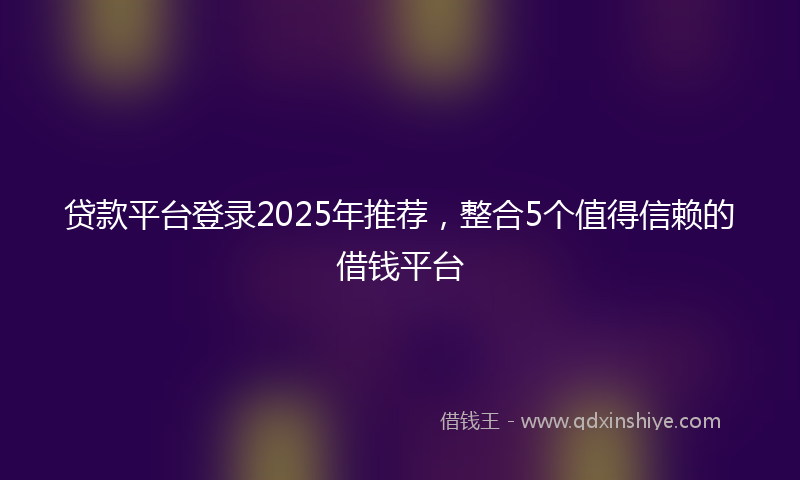 贷款平台登录2025年推荐，整合5个值得信赖的借钱平台