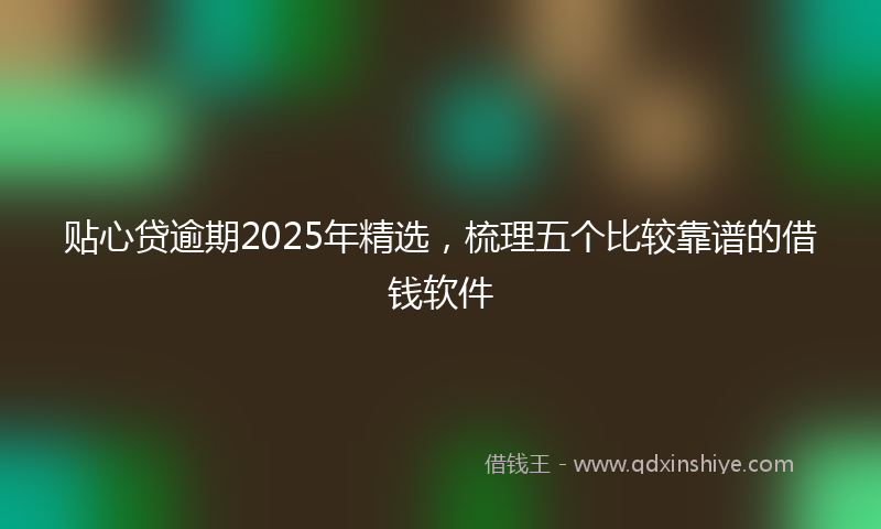 贴心贷逾期2025年精选，梳理五个比较靠谱的借钱软件