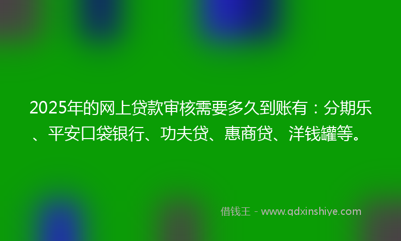 2025年的网上贷款审核需要多久到账有：分期乐、平安口袋银行、功夫贷、惠商贷、洋钱罐等。