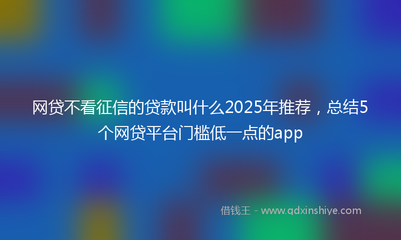网贷不看征信的贷款叫什么2025年推荐，总结5个网贷平台门槛低一点的app