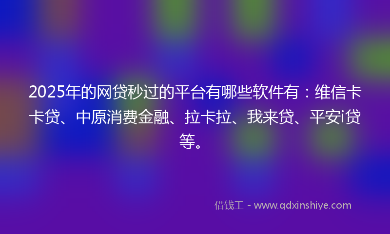 2025年的网贷秒过的平台有哪些软件有：维信卡卡贷、中原消费金融、拉卡拉、我来贷、平安i贷等。