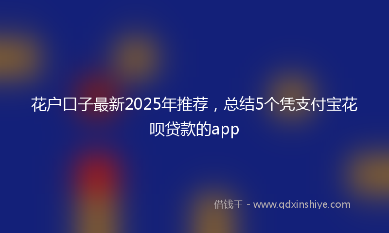 花户口子最新2025年推荐，总结5个凭支付宝花呗贷款的app