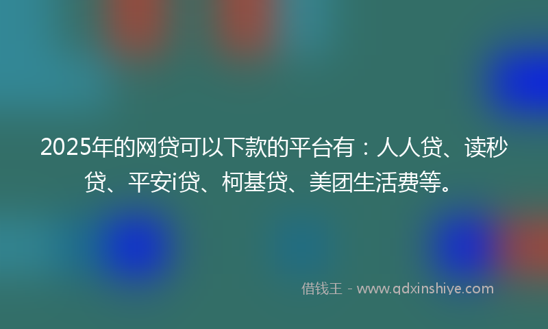 2025年的网贷可以下款的平台有：人人贷、读秒贷、平安i贷、柯基贷、美团生活费等。