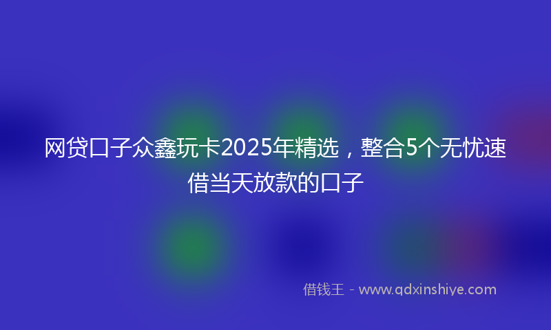 网贷口子众鑫玩卡2025年精选，整合5个无忧速借当天放款的口子