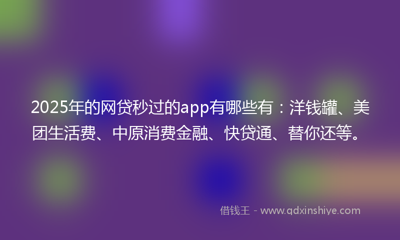 2025年的网贷秒过的app有哪些有：洋钱罐、美团生活费、中原消费金融、快贷通、替你还等。