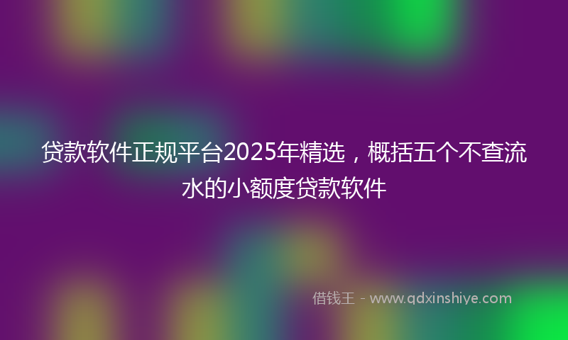 贷款软件正规平台2025年精选，概括五个不查流水的小额度贷款软件
