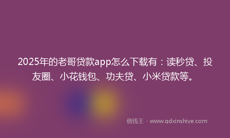 2025年的老哥贷款app怎么下载有：读秒贷、投友圈、小花钱包、功夫贷、小米贷款等。
