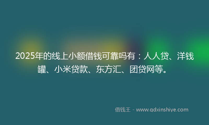 2025年的线上小额借钱可靠吗有：人人贷、洋钱罐、小米贷款、东方汇、团贷网等。