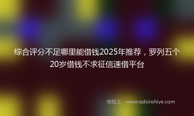 综合评分不足哪里能借钱2025年推荐，罗列五个20岁借钱不求征信速借平台
