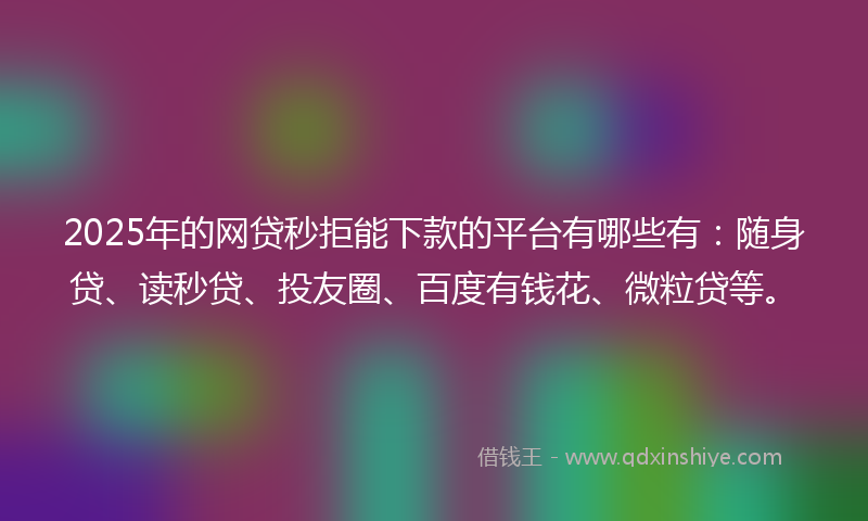 2025年的网贷秒拒能下款的平台有哪些有：随身贷、读秒贷、投友圈、百度有钱花、微粒贷等。