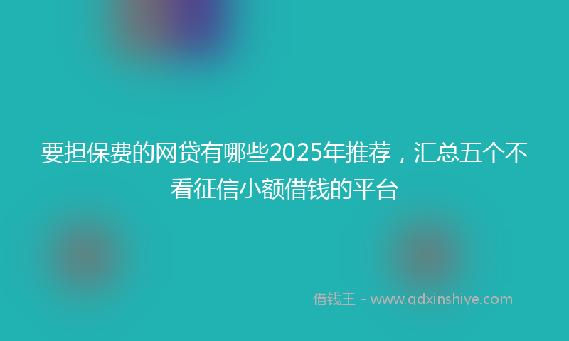 要担保费的网贷有哪些2025年推荐，汇总五个不看征信小额借钱的平台