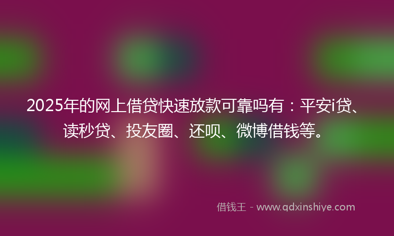 2025年的网上借贷快速放款可靠吗有：平安i贷、读秒贷、投友圈、还呗、微博借钱等。