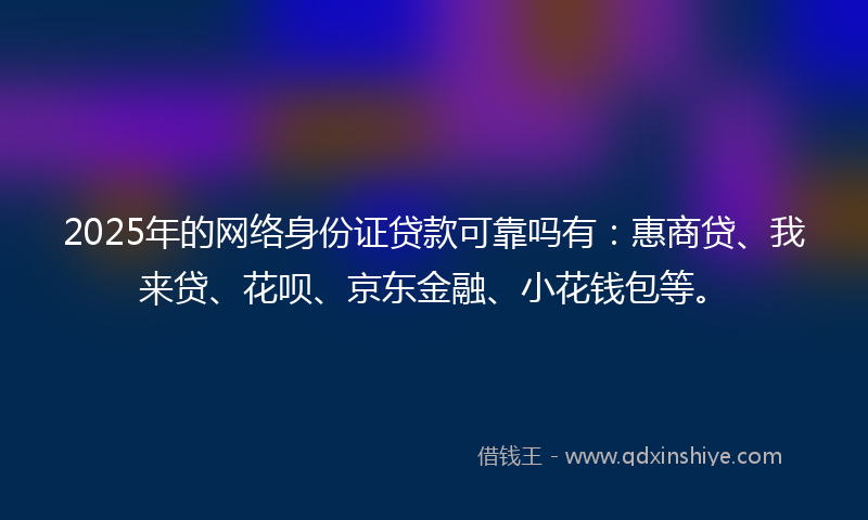 2025年的网络身份证贷款可靠吗有：惠商贷、我来贷、花呗、京东金融、小花钱包等。