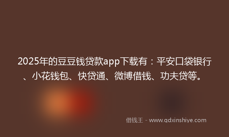 2025年的豆豆钱贷款app下载有：平安口袋银行、小花钱包、快贷通、微博借钱、功夫贷等。
