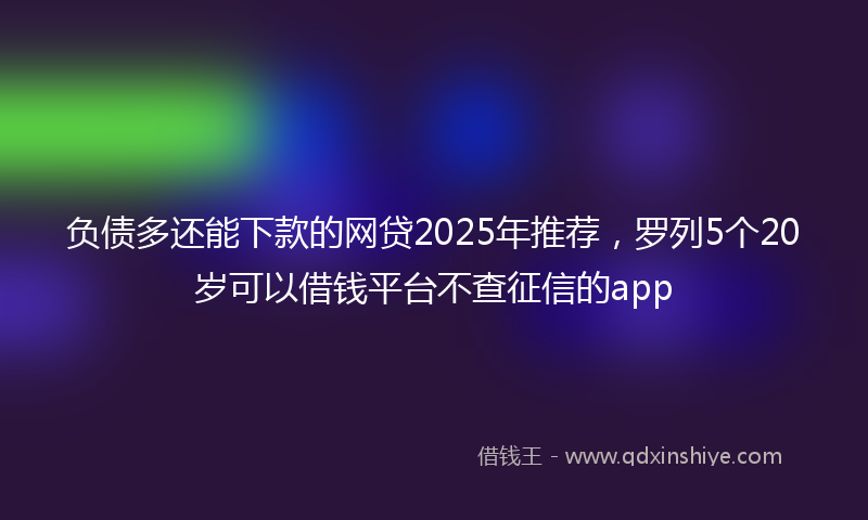 负债多还能下款的网贷2025年推荐，罗列5个20岁可以借钱平台不查征信的app