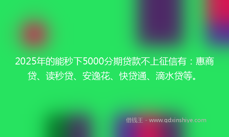 2025年的能秒下5000分期贷款不上征信有：惠商贷、读秒贷、安逸花、快贷通、滴水贷等。