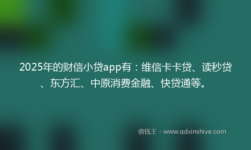 2025年的财信小贷app有：维信卡卡贷、读秒贷、东方汇、中原消费金融、快贷通等。