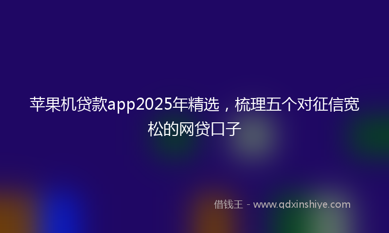 苹果机贷款app2025年精选，梳理五个对征信宽松的网贷口子