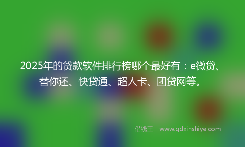 2025年的贷款软件排行榜哪个最好有：e微贷、替你还、快贷通、超人卡、团贷网等。