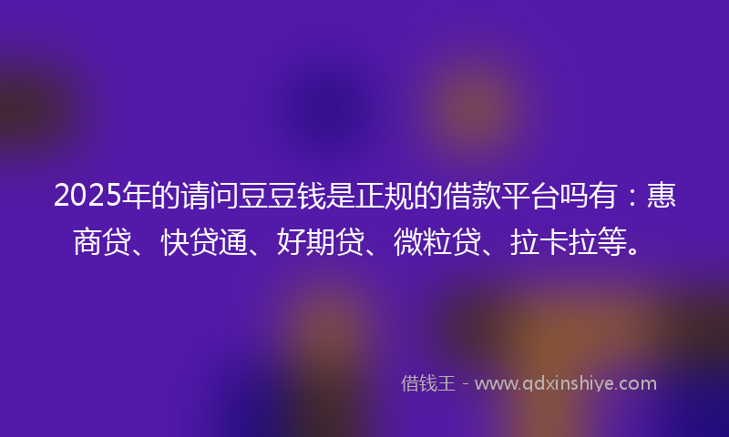 2025年的请问豆豆钱是正规的借款平台吗有：惠商贷、快贷通、好期贷、微粒贷、拉卡拉等。
