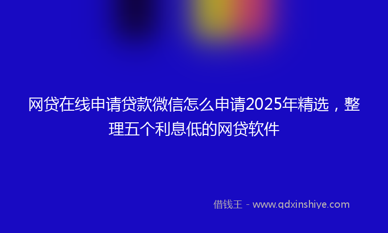 网贷在线申请贷款微信怎么申请2025年精选，整理五个利息低的网贷软件
