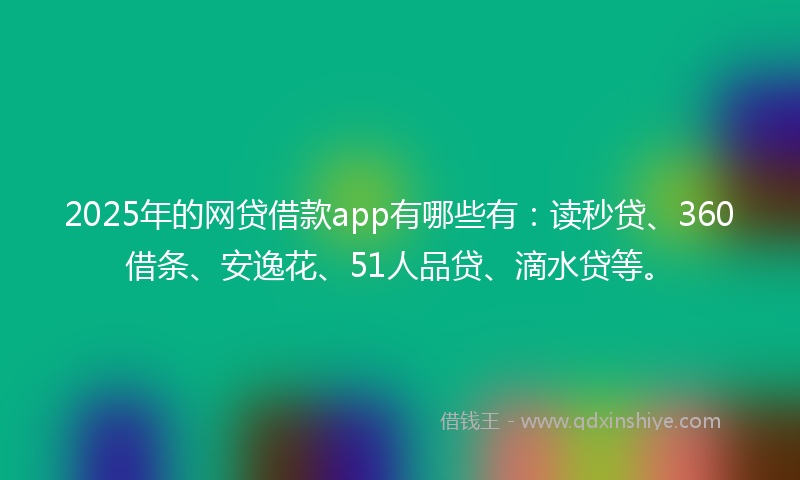 2025年的网贷借款app有哪些有：读秒贷、360借条、安逸花、51人品贷、滴水贷等。