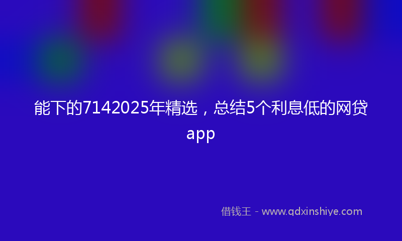 能下的7142025年精选，总结5个利息低的网贷app