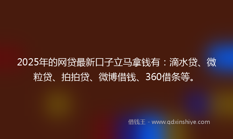 2025年的网贷最新口子立马拿钱有：滴水贷、微粒贷、拍拍贷、微博借钱、360借条等。
