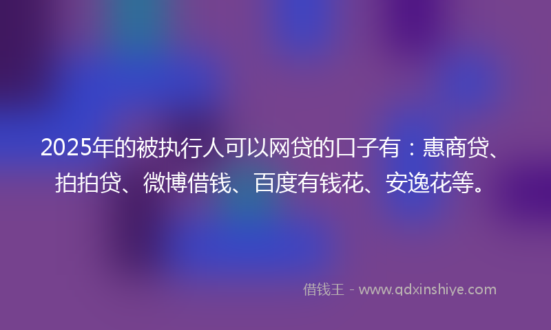 2025年的被执行人可以网贷的口子有：惠商贷、拍拍贷、微博借钱、百度有钱花、安逸花等。