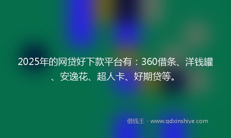 2025年的网贷好下款平台有：360借条、洋钱罐、安逸花、超人卡、好期贷等。