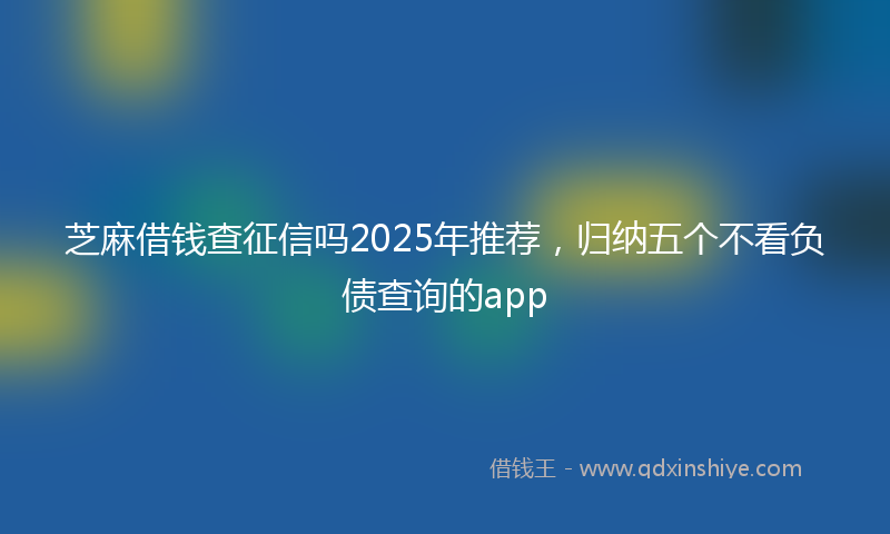 芝麻借钱查征信吗2025年推荐，归纳五个不看负债查询的app