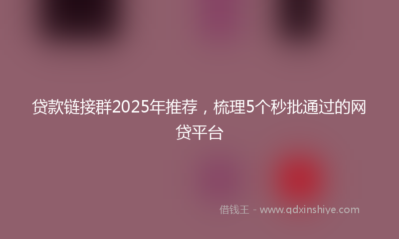 贷款链接群2025年推荐，梳理5个秒批通过的网贷平台