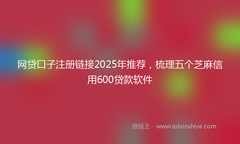 网贷口子注册链接2025年推荐，梳理五个芝麻信用600贷款软件