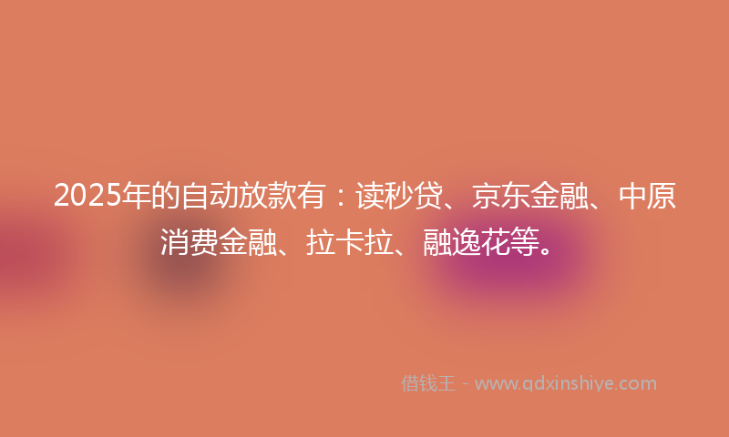 2025年的自动放款有：读秒贷、京东金融、中原消费金融、拉卡拉、融逸花等。