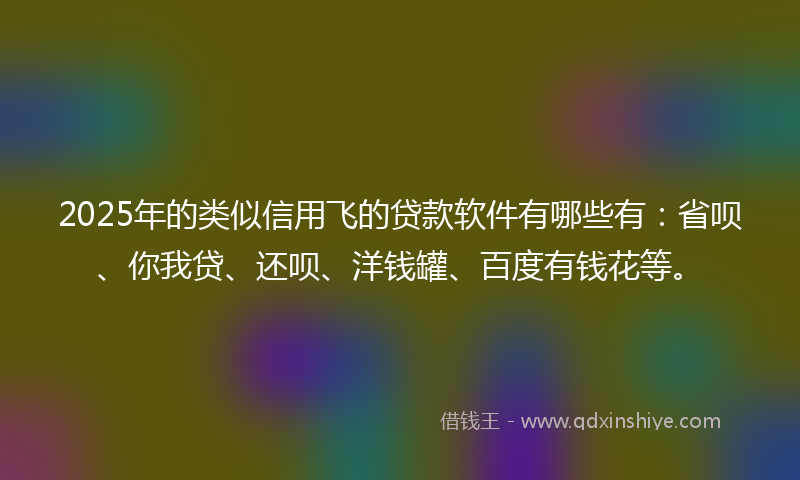 2025年的类似信用飞的贷款软件有哪些有：省呗、你我贷、还呗、洋钱罐、百度有钱花等。