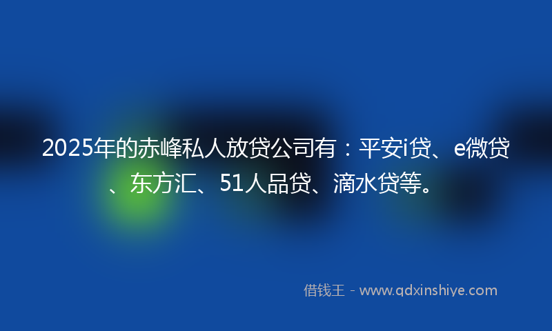 2025年的赤峰私人放贷公司有：平安i贷、e微贷、东方汇、51人品贷、滴水贷等。