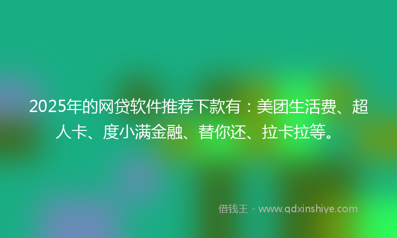 2025年的网贷软件推荐下款有：美团生活费、超人卡、度小满金融、替你还、拉卡拉等。