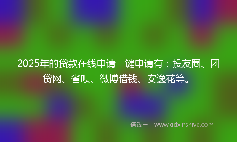 2025年的贷款在线申请一键申请有：投友圈、团贷网、省呗、微博借钱、安逸花等。