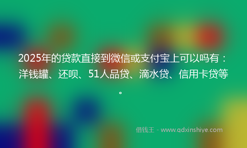 2025年的贷款直接到微信或支付宝上可以吗有：洋钱罐、还呗、51人品贷、滴水贷、信用卡贷等。