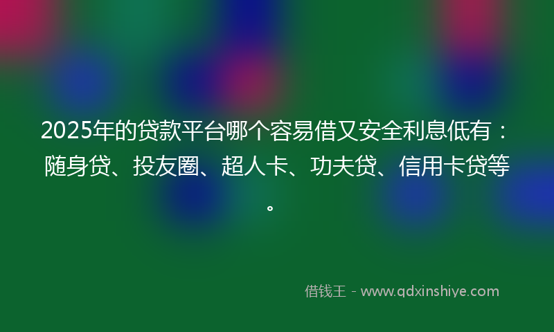 2025年的贷款平台哪个容易借又安全利息低有：随身贷、投友圈、超人卡、功夫贷、信用卡贷等。
