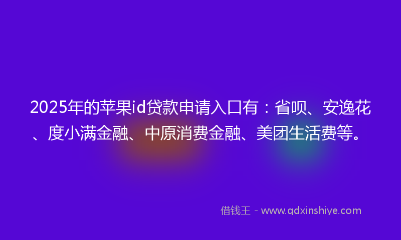2025年的苹果id贷款申请入口有：省呗、安逸花、度小满金融、中原消费金融、美团生活费等。