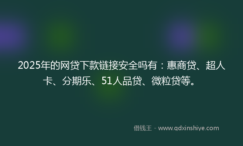 2025年的网贷下款链接安全吗有：惠商贷、超人卡、分期乐、51人品贷、微粒贷等。