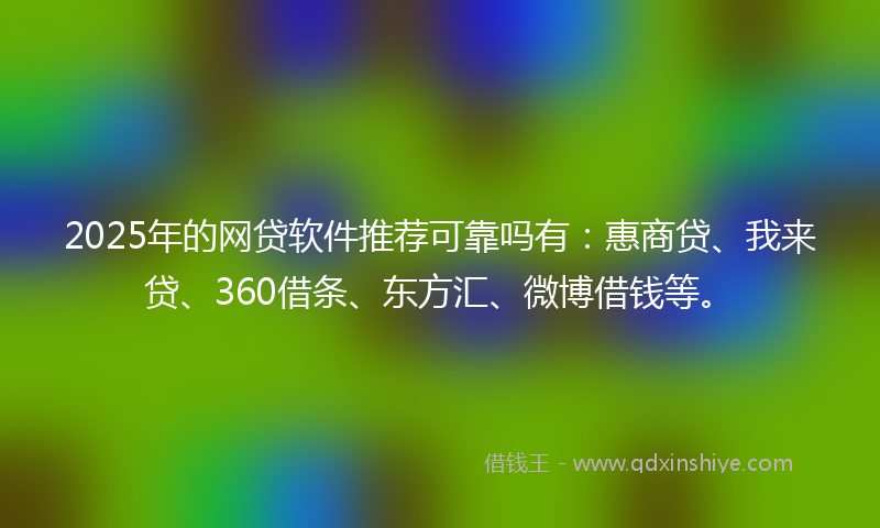 2025年的网贷软件推荐可靠吗有：惠商贷、我来贷、360借条、东方汇、微博借钱等。