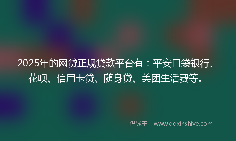2025年的网贷正规贷款平台有：平安口袋银行、花呗、信用卡贷、随身贷、美团生活费等。