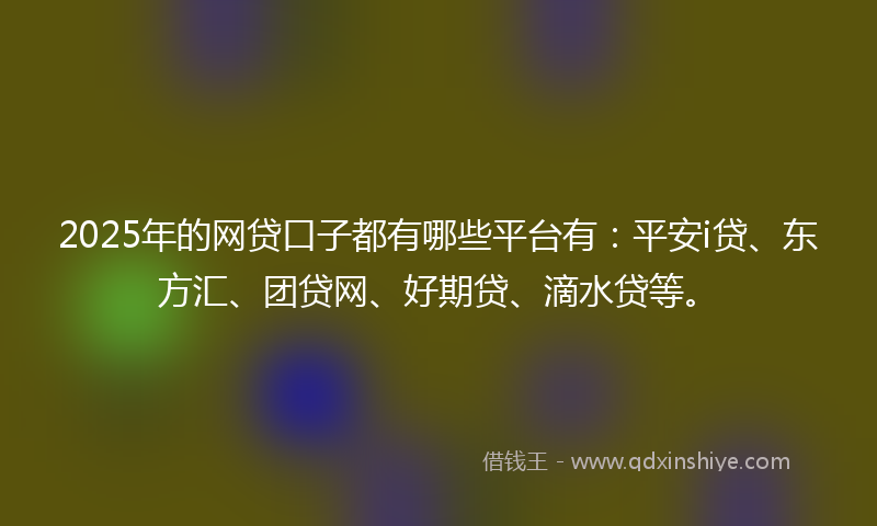 2025年的网贷口子都有哪些平台有：平安i贷、东方汇、团贷网、好期贷、滴水贷等。