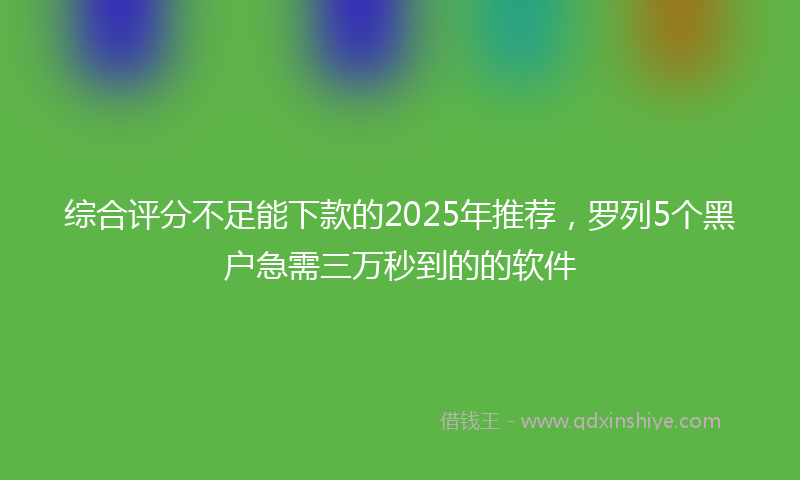 综合评分不足能下款的2025年推荐，罗列5个黑户急需三万秒到的的软件