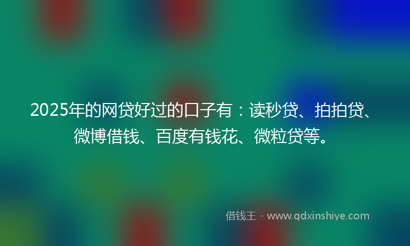 2025年的网贷好过的口子有：读秒贷、拍拍贷、微博借钱、百度有钱花、微粒贷等。