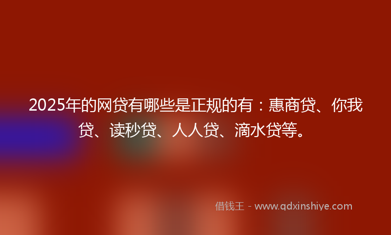 2025年的网贷有哪些是正规的有：惠商贷、你我贷、读秒贷、人人贷、滴水贷等。
