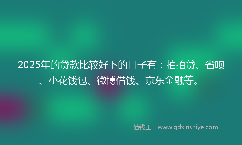 2025年的贷款比较好下的口子有：拍拍贷、省呗、小花钱包、微博借钱、京东金融等。